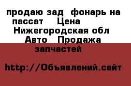 продаю зад. фонарь на пассат  › Цена ­ 4 000 - Нижегородская обл. Авто » Продажа запчастей   